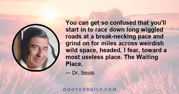 You can get so confused that you'll start in to race down long wiggled roads at a break-necking pace and grind on for miles across weirdish wild space, headed, I fear, toward a most useless place. The Waiting Place.