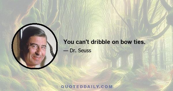 You can't dribble on bow ties.