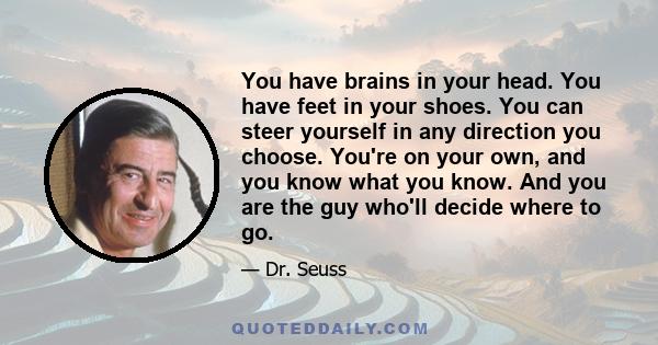 You have brains in your head. You have feet in your shoes. You can steer yourself in any direction you choose. You're on your own, and you know what you know. And you are the guy who'll decide where to go.