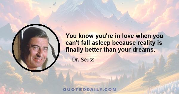 You know you're in love when you can't fall asleep because reality is finally better than your dreams.