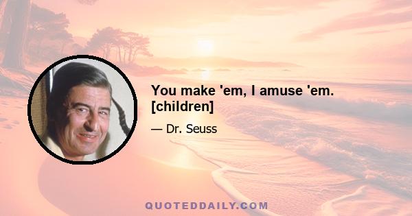 You make 'em, I amuse 'em. [children]