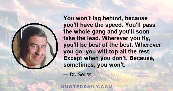 You won't lag behind, because you'll have the speed. You'll pass the whole gang and you'll soon take the lead. Wherever you fly, you'll be best of the best. Wherever you go, you will top all the rest. Except when you