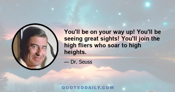 You'll be on your way up! You'll be seeing great sights! You'll join the high fliers who soar to high heights.