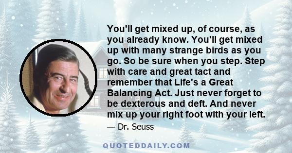 You'll get mixed up, of course, as you already know. You'll get mixed up with many strange birds as you go. So be sure when you step. Step with care and great tact and remember that Life's a Great Balancing Act. Just