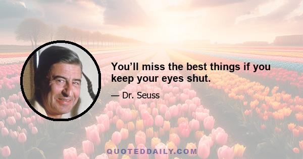 You’ll miss the best things if you keep your eyes shut.