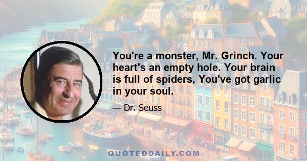 You're a monster, Mr. Grinch. Your heart's an empty hole. Your brain is full of spiders, You've got garlic in your soul.