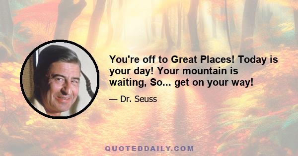 You're off to Great Places! Today is your day! Your mountain is waiting, So... get on your way!