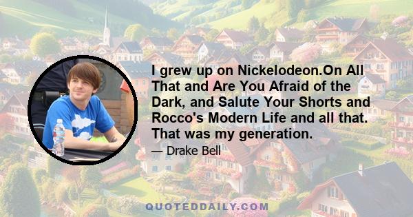 I grew up on Nickelodeon.On All That and Are You Afraid of the Dark, and Salute Your Shorts and Rocco's Modern Life and all that. That was my generation.