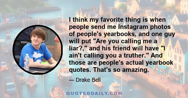 I think my favorite thing is when people send me Instagram photos of people's yearbooks, and one guy will put Are you calling me a liar?, and his friend will have I ain't calling you a truther. And those are people's