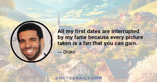 All my first dates are interrupted by my fame because every picture taken is a fan that you can gain.