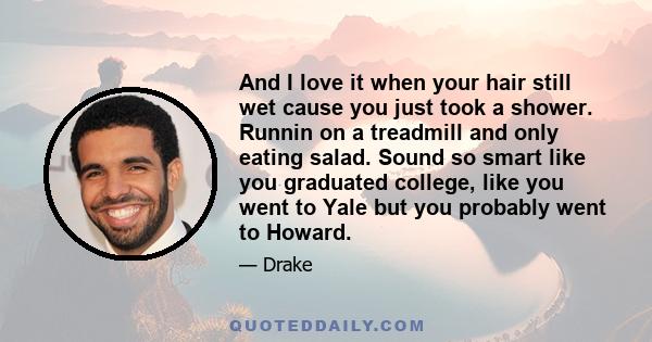 And I love it when your hair still wet cause you just took a shower. Runnin on a treadmill and only eating salad. Sound so smart like you graduated college, like you went to Yale but you probably went to Howard.