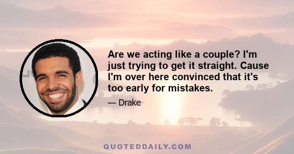 Are we acting like a couple? I'm just trying to get it straight. Cause I'm over here convinced that it's too early for mistakes.