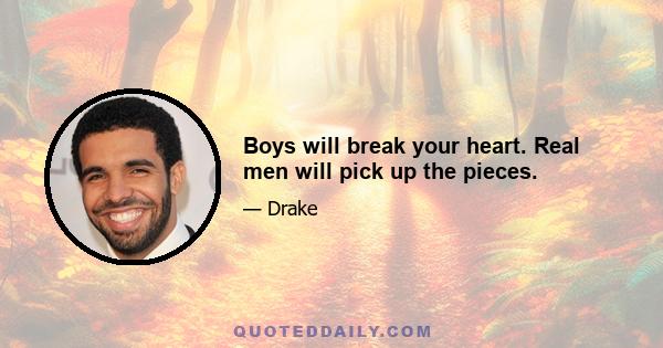 Boys will break your heart. Real men will pick up the pieces.