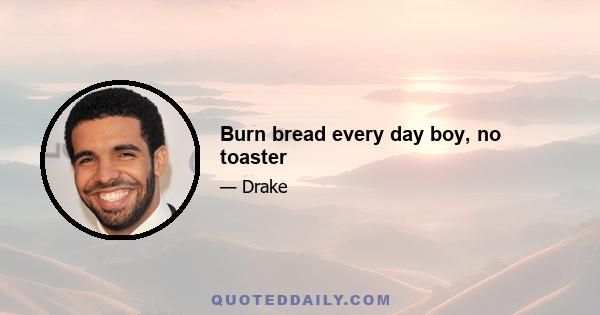 Burn bread every day boy, no toaster