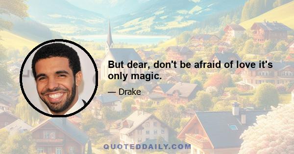 But dear, don't be afraid of love it's only magic.