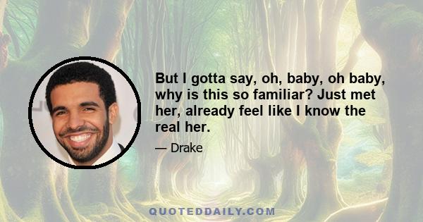 But I gotta say, oh, baby, oh baby, why is this so familiar? Just met her, already feel like I know the real her.