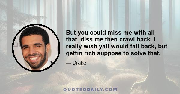 But you could miss me with all that, diss me then crawl back. I really wish yall would fall back, but gettin rich suppose to solve that.