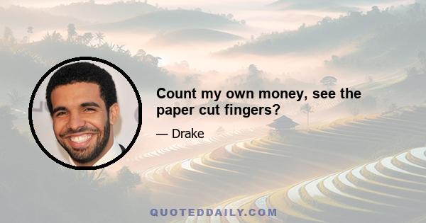 Count my own money, see the paper cut fingers?