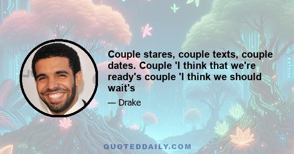 Couple stares, couple texts, couple dates. Couple 'I think that we're ready's couple 'I think we should wait's