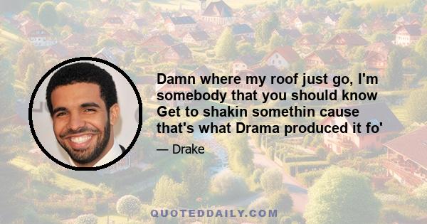 Damn where my roof just go, I'm somebody that you should know Get to shakin somethin cause that's what Drama produced it fo'