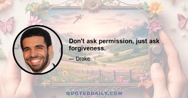 Don't ask permission, just ask forgiveness.