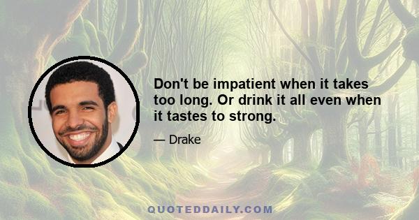 Don't be impatient when it takes too long. Or drink it all even when it tastes to strong.