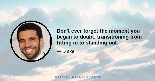 Don't ever forget the moment you began to doubt, transitioning from fitting in to standing out.