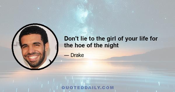 Don't lie to the girl of your life for the hoe of the night