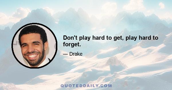 Don't play hard to get, play hard to forget.