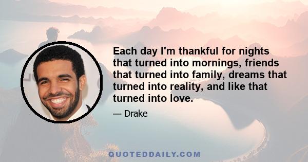 Each day I'm thankful for nights that turned into mornings, friends that turned into family, dreams that turned into reality, and like that turned into love.