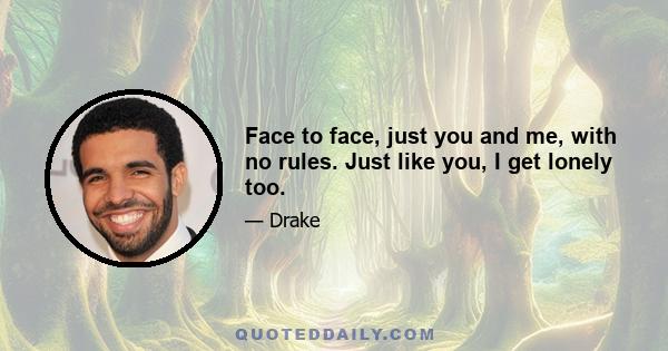 Face to face, just you and me, with no rules. Just like you, I get lonely too.