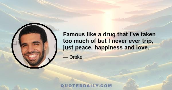 Famous like a drug that I've taken too much of but I never ever trip, just peace, happiness and love.