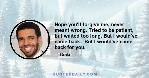 Hope you'll forgive me, never meant wrong. Tried to be patient, but waited too long. But I would've came back.. But I would've came back for you.