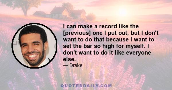 I can make a record like the [previous] one I put out, but I don't want to do that because I want to set the bar so high for myself. I don't want to do it like everyone else.