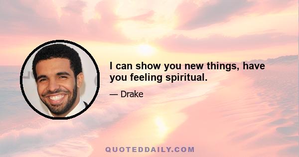 I can show you new things, have you feeling spiritual.