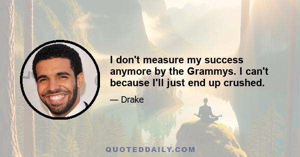 I don't measure my success anymore by the Grammys. I can't because I'll just end up crushed.