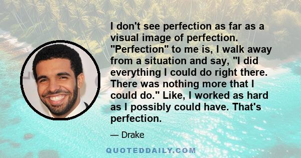 I don't see perfection as far as a visual image of perfection. Perfection to me is, I walk away from a situation and say, I did everything I could do right there. There was nothing more that I could do. Like, I worked