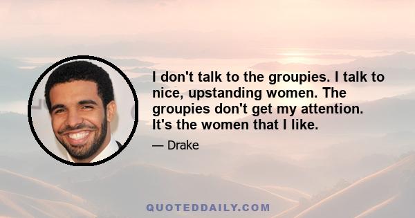 I don't talk to the groupies. I talk to nice, upstanding women. The groupies don't get my attention. It's the women that I like.