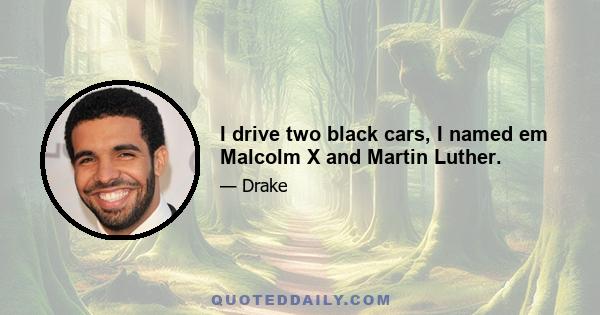 I drive two black cars, I named em Malcolm X and Martin Luther.