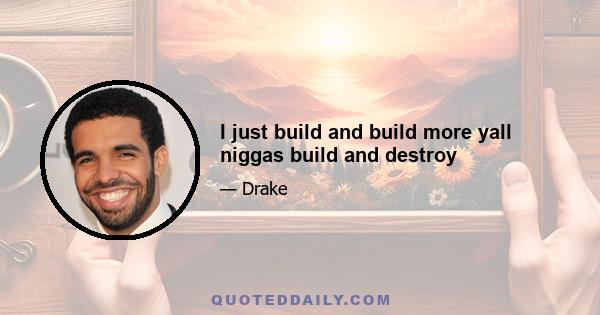 I just build and build more yall niggas build and destroy