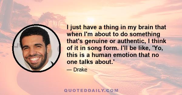 I just have a thing in my brain that when I'm about to do something that's genuine or authentic, I think of it in song form. I'll be like, 'Yo, this is a human emotion that no one talks about.'