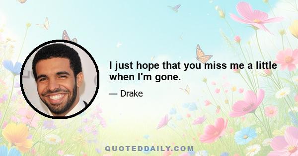 I just hope that you miss me a little when I'm gone.