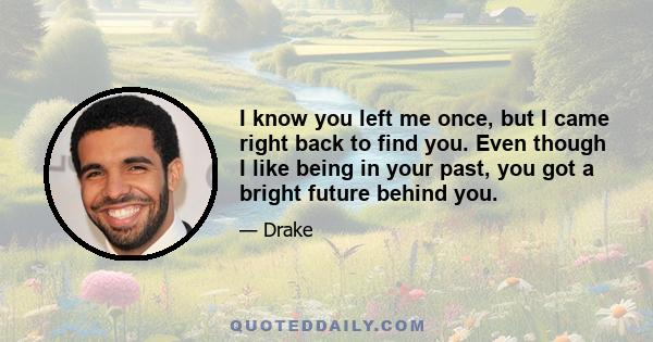 I know you left me once, but I came right back to find you. Even though I like being in your past, you got a bright future behind you.