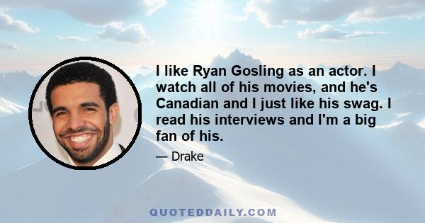 I like Ryan Gosling as an actor. I watch all of his movies, and he's Canadian and I just like his swag. I read his interviews and I'm a big fan of his.