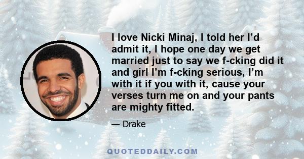 I love Nicki Minaj, I told her I’d admit it, I hope one day we get married just to say we f-cking did it and girl I’m f-cking serious, I’m with it if you with it, cause your verses turn me on and your pants are mighty