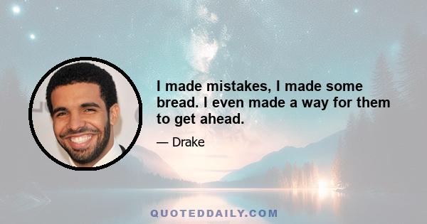 I made mistakes, I made some bread. I even made a way for them to get ahead.