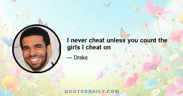 I never cheat unless you count the girls I cheat on