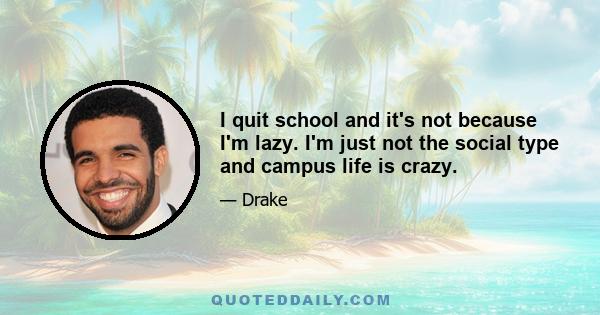 I quit school and it's not because I'm lazy. I'm just not the social type and campus life is crazy.