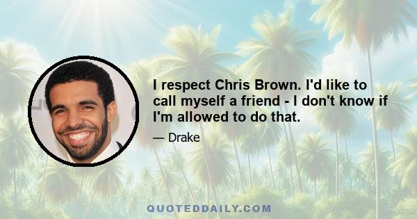 I respect Chris Brown. I'd like to call myself a friend - I don't know if I'm allowed to do that.