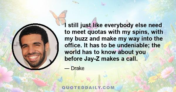 I still just like everybody else need to meet quotas with my spins, with my buzz and make my way into the office. It has to be undeniable; the world has to know about you before Jay-Z makes a call.